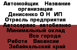 Автомойщик › Название организации ­ Денисенко.О.Н, ИП › Отрасль предприятия ­ Автосервис, автобизнес › Минимальный оклад ­ 50 000 - Все города Работа » Вакансии   . Забайкальский край,Чита г.